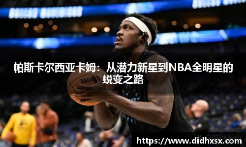 帕斯卡尔西亚卡姆：从潜力新星到NBA全明星的蜕变之路