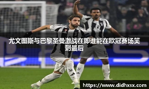 尤文图斯与巴黎圣曼激战在即谁能在欧冠赛场笑到最后